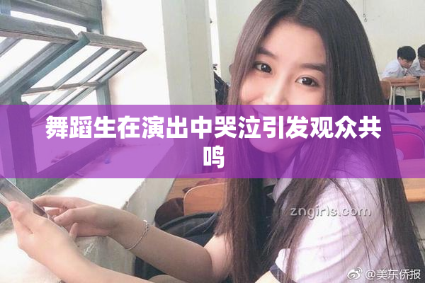 舞蹈生在演出中哭泣引发观众共鸣