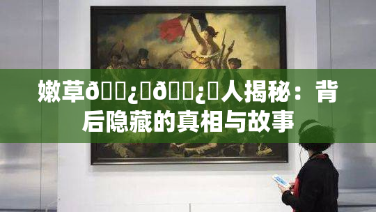 嫩草🌿‌🌿‌人揭秘：背后隐藏的真相与故事
