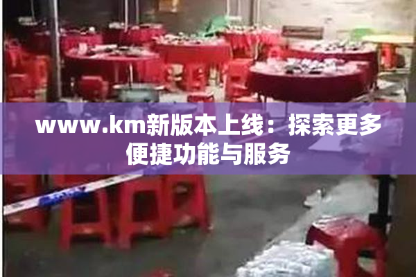 www.km新版本上线：探索更多便捷功能与服务