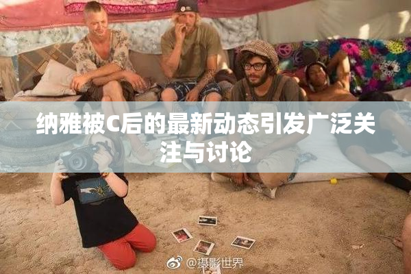 纳雅被C后的最新动态引发广泛关注与讨论