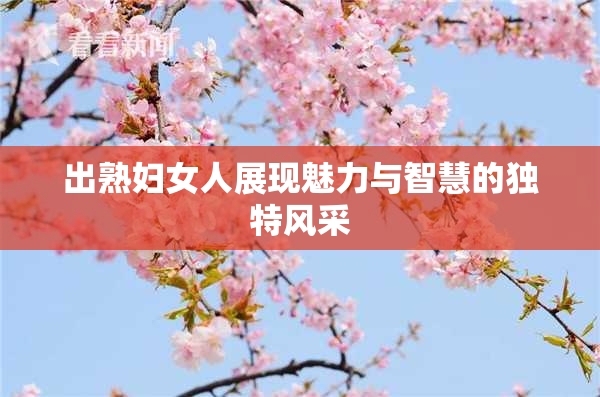 出熟妇女人展现魅力与智慧的独特风采