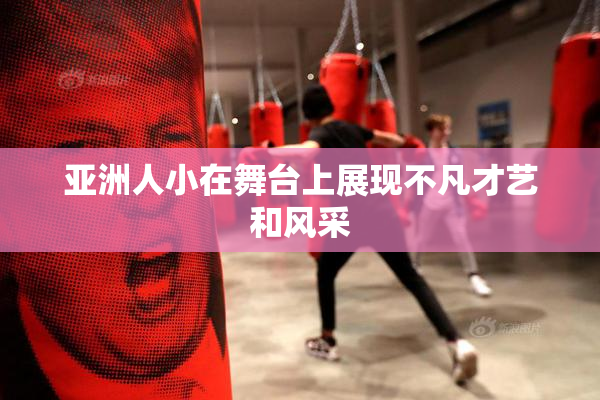 亚洲人小在舞台上展现不凡才艺和风采