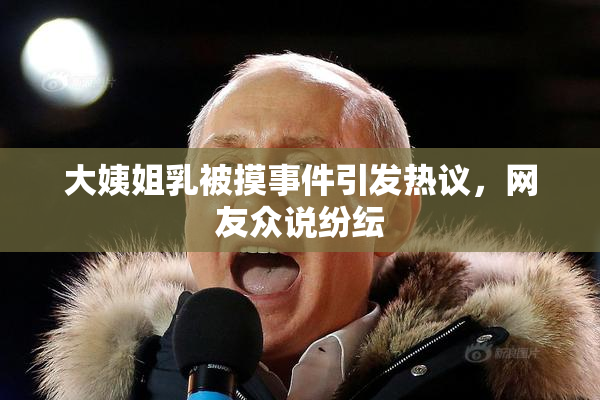 大姨姐乳被摸事件引发热议，网友众说纷纭