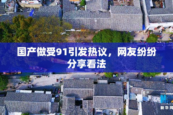 国产做受91引发热议，网友纷纷分享看法