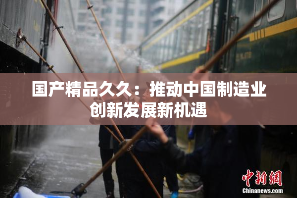 国产精品久久：推动中国制造业创新发展新机遇