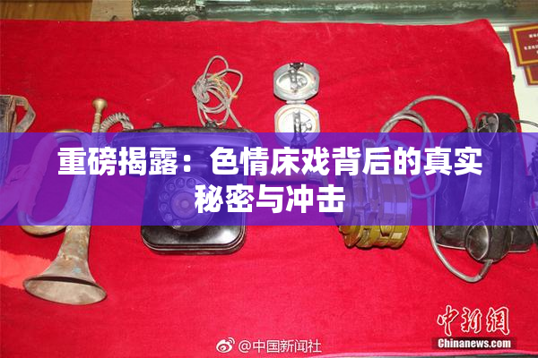 重磅揭露：色情床戏背后的真实秘密与冲击