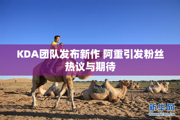 KDA团队发布新作 阿重引发粉丝热议与期待