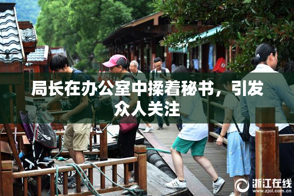 局长在办公室中揉着秘书，引发众人关注