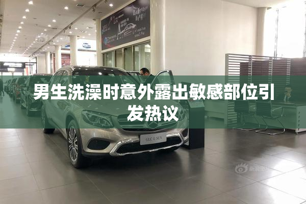 男生洗澡时意外露出敏感部位引发热议