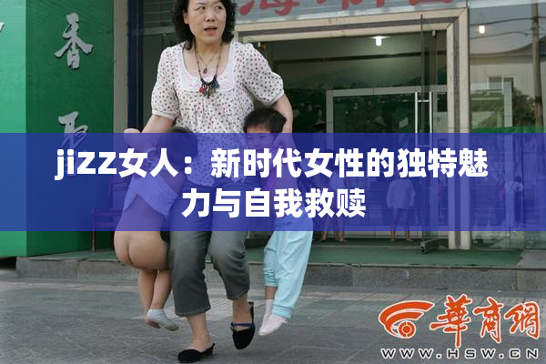 jiZZ女人：新时代女性的独特魅力与自我救赎