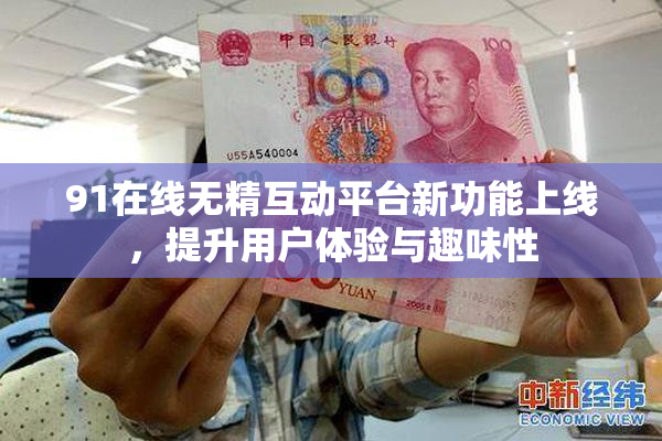 91在线无精互动平台新功能上线，提升用户体验与趣味性