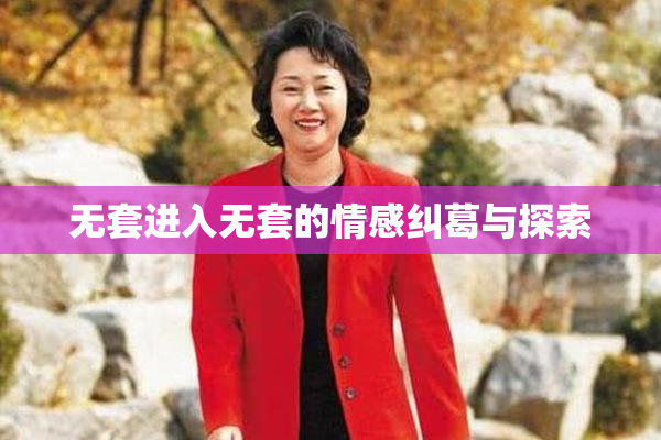 无套进入无套的情感纠葛与探索