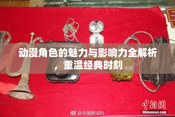 动漫角色的魅力与影响力全解析，重温经典时刻