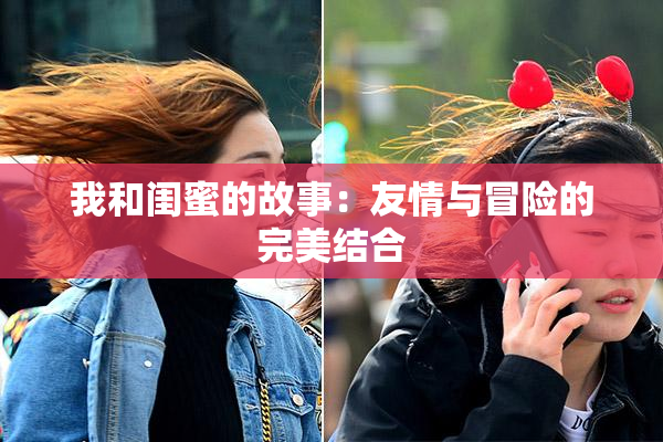 我和闺蜜的故事：友情与冒险的完美结合
