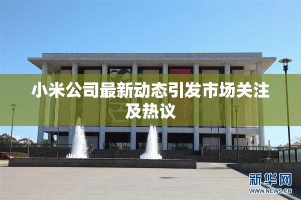 小米公司最新动态引发市场关注及热议
