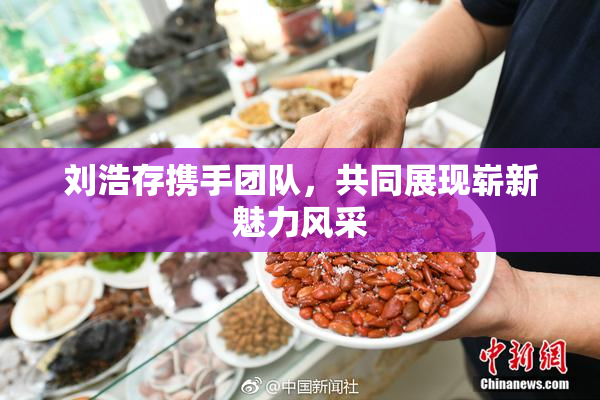 刘浩存携手团队，共同展现崭新魅力风采
