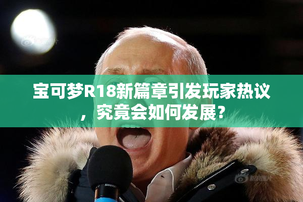 宝可梦R18新篇章引发玩家热议，究竟会如何发展？