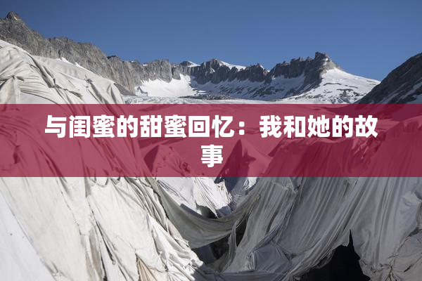 与闺蜜的甜蜜回忆：我和她的故事
