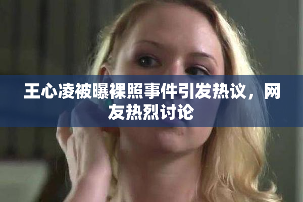 王心凌被曝裸照事件引发热议，网友热烈讨论
