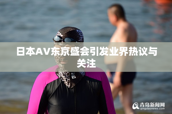 日本AV东京盛会引发业界热议与关注