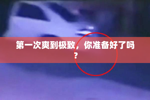 第一次爽到极致，你准备好了吗？