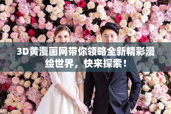 3D黄漫画网带你领略全新精彩漫绘世界，快来探索！