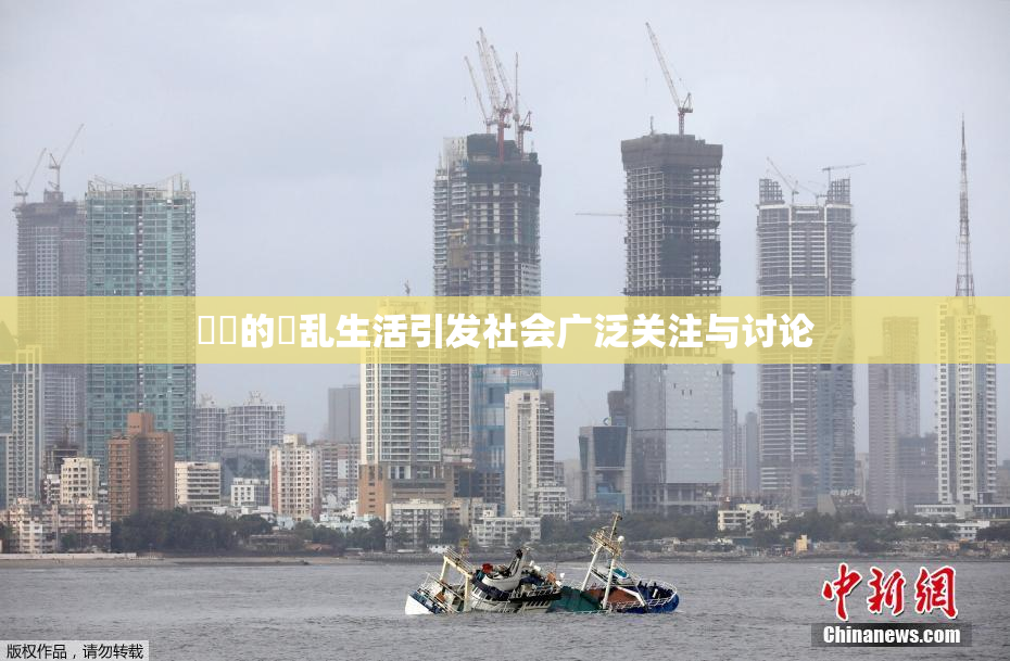妺妺的婬乱生活引发社会广泛关注与讨论