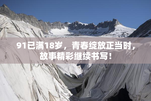 91已满18岁，青春绽放正当时，故事精彩继续书写！