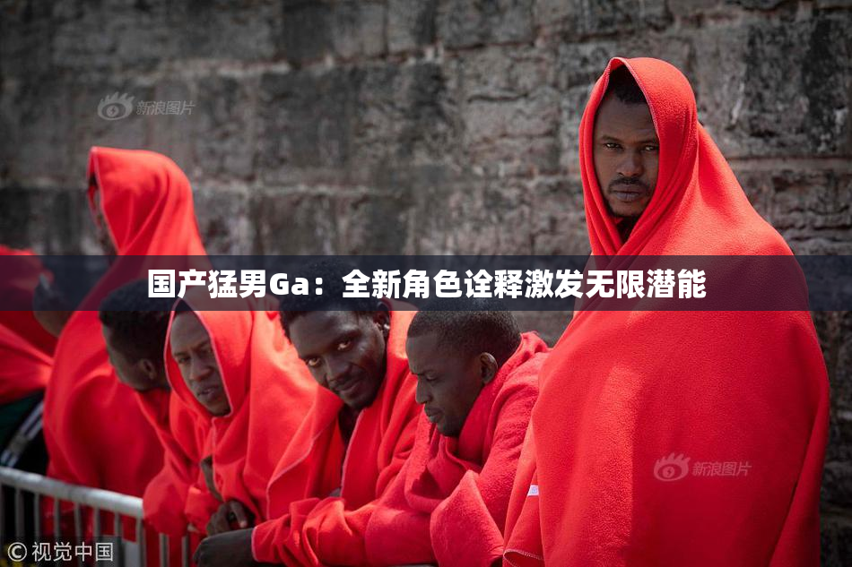 国产猛男Ga：全新角色诠释激发无限潜能