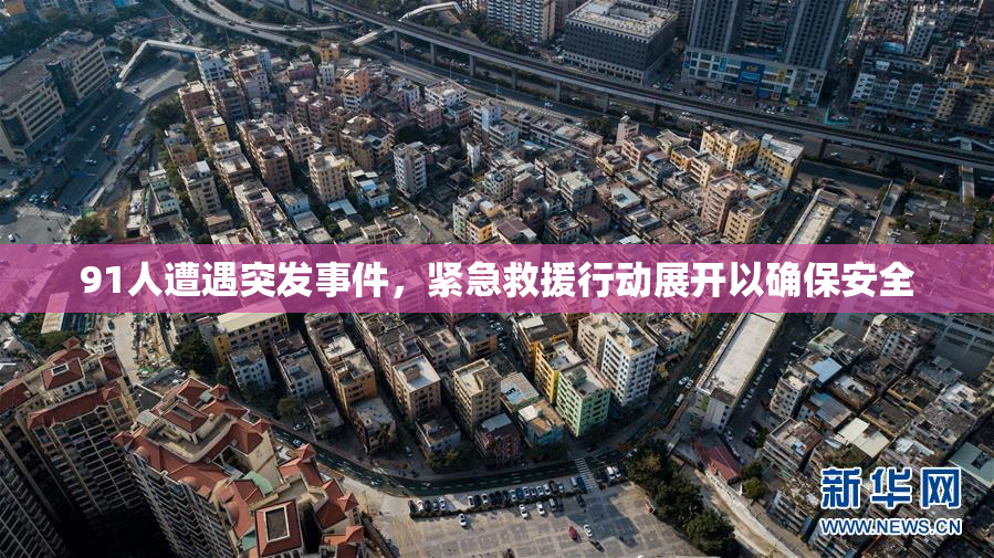 91人遭遇突发事件，紧急救援行动展开以确保安全