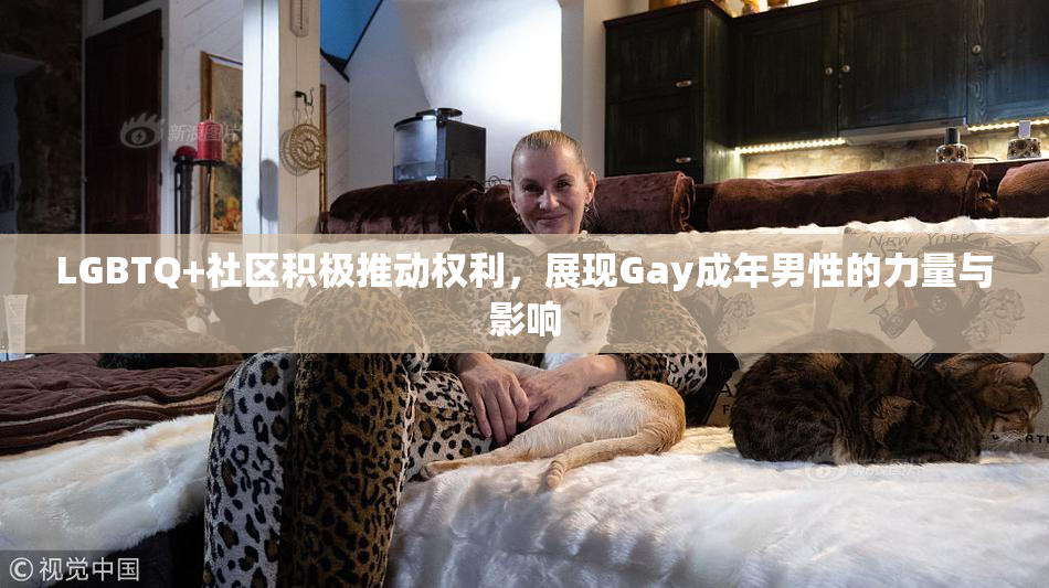 LGBTQ+社区积极推动权利，展现Gay成年男性的力量与影响