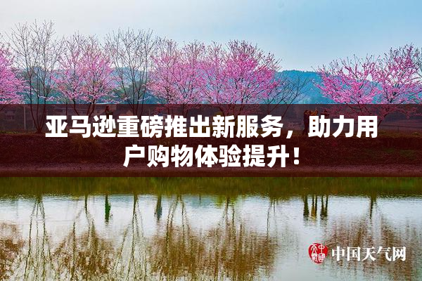 亚马逊重磅推出新服务，助力用户购物体验提升！