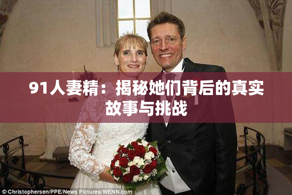 91人妻精：揭秘她们背后的真实故事与挑战