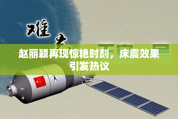 赵丽颖再现惊艳时刻，床震效果引发热议
