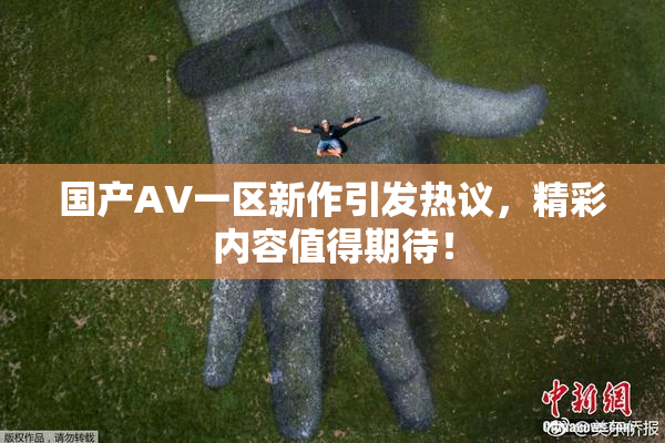 国产AV一区新作引发热议，精彩内容值得期待！