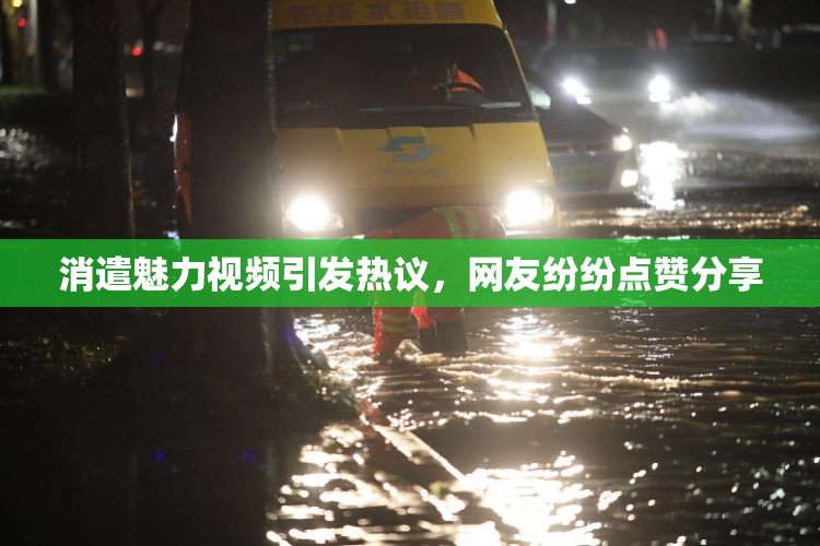 消遣魅力视频引发热议，网友纷纷点赞分享