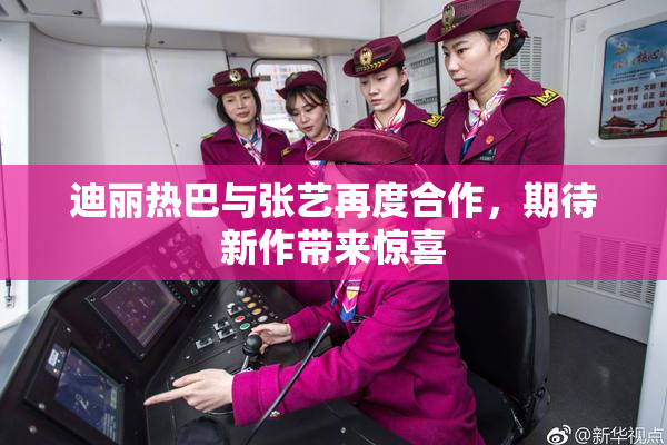 迪丽热巴与张艺再度合作，期待新作带来惊喜