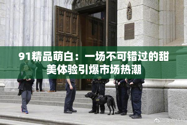 91精品萌白：一场不可错过的甜美体验引爆市场热潮