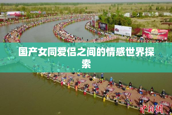 国产女同爱侣之间的情感世界探索