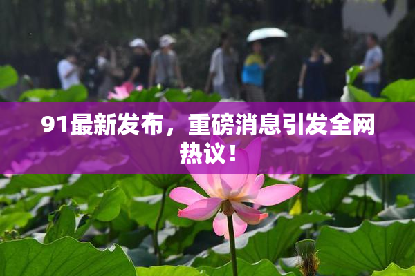 91最新发布，重磅消息引发全网热议！