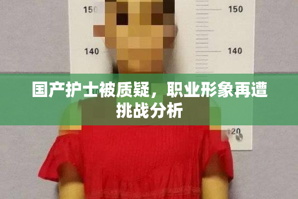 国产护士被质疑，职业形象再遭挑战分析