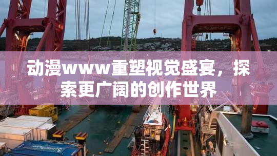 动漫www重塑视觉盛宴，探索更广阔的创作世界