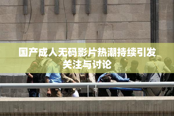 国产成人无码影片热潮持续引发关注与讨论