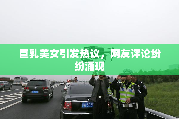 巨乳美女引发热议，网友评论纷纷涌现