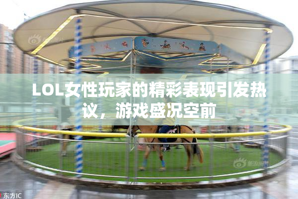 LOL女性玩家的精彩表现引发热议，游戏盛况空前