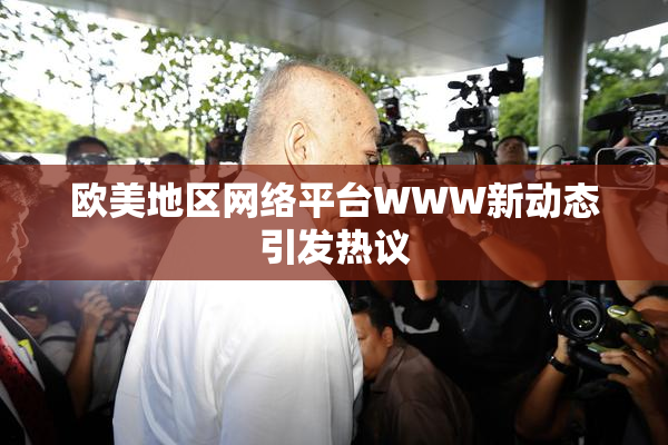 欧美地区网络平台WWW新动态引发热议