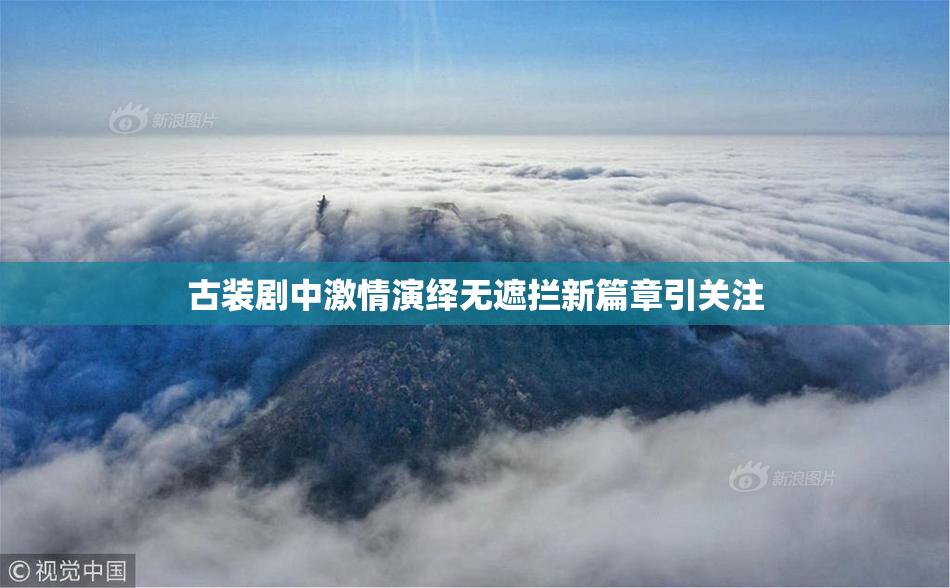 古装剧中激情演绎无遮拦新篇章引关注