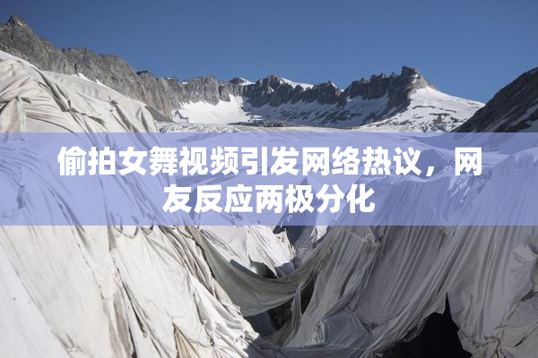 偷拍女舞视频引发网络热议，网友反应两极分化