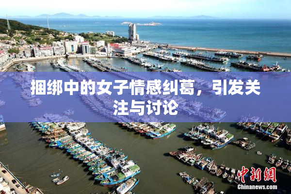 捆绑中的女子情感纠葛，引发关注与讨论