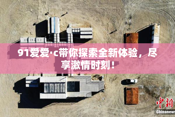91爱爱·c带你探索全新体验，尽享激情时刻！